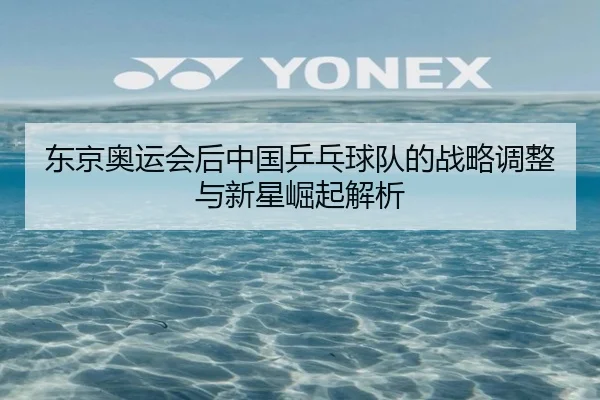 东京奥运会后中国乒乓球队的战略调整与新星崛起解析